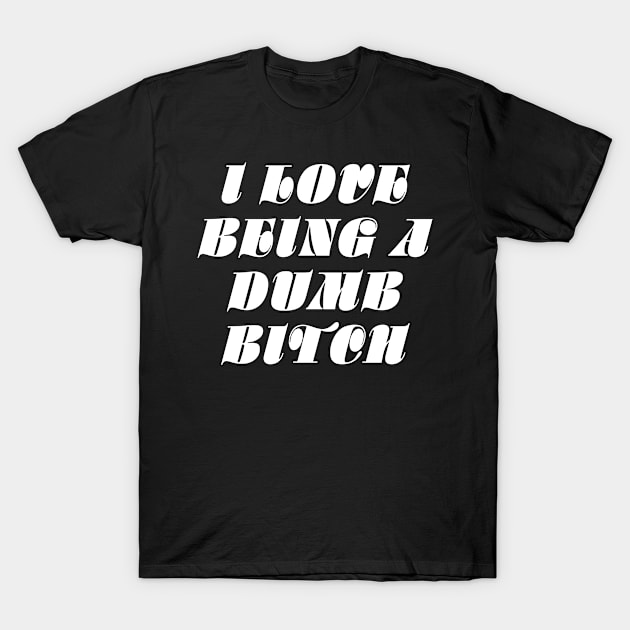 I LOVE BEING A DUMB BITCH T-Shirt by TheCosmicTradingPost